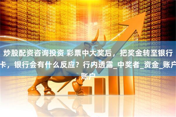 炒股配资咨询投资 彩票中大奖后，把奖金转至银行卡，银行会有什么反应？行内透露_中奖者_资金_账户