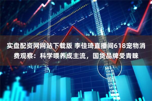 实盘配资网网站下载版 李佳琦直播间618宠物消费观察：科学喂养成主流，国货品牌受青睐