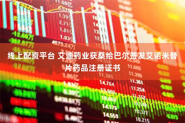线上配资平台 艾迪药业获桑给巴尔签发艾诺米替片药品注册证书
