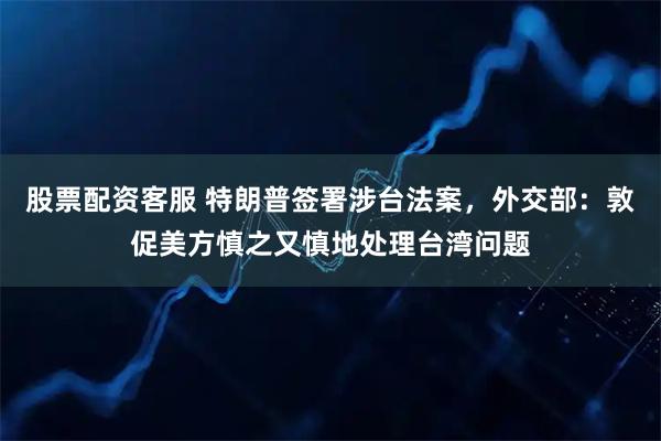 股票配资客服 特朗普签署涉台法案，外交部：敦促美方慎之又慎地处理台湾问题