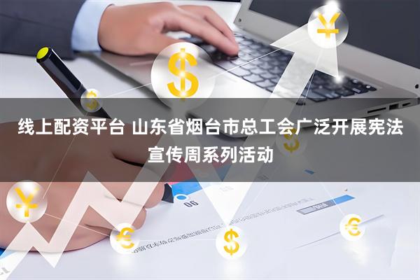 线上配资平台 山东省烟台市总工会广泛开展宪法宣传周系列活动
