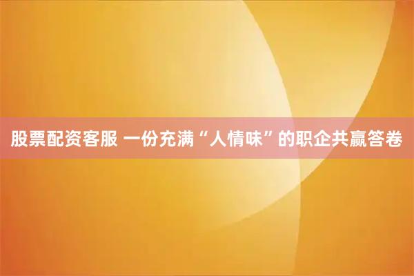 股票配资客服 一份充满“人情味”的职企共赢答卷