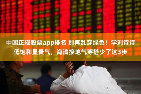 中国正规股票app排名 别再乱穿绿色！学刘诗诗低饱和显贵气，海清接地气穿搭少了这3步