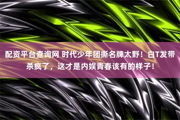 配资平台查询网 时代少年团撕名牌太野！白T发带杀疯了，这才是内娱青春该有的样子！
