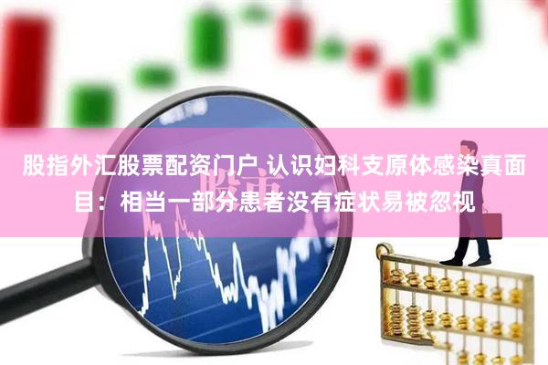 股指外汇股票配资门户 认识妇科支原体感染真面目：相当一部分患者没有症状易被忽视