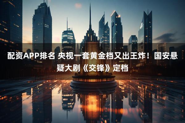 配资APP排名 央视一套黄金档又出王炸！国安悬疑大剧《交锋》定档