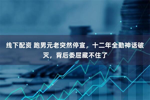 线下配资 跑男元老突然停宣，十二年全勤神话破灭，背后委屈藏不住了