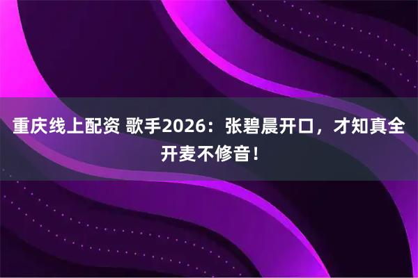 重庆线上配资 歌手2026：张碧晨开口，才知真全开麦不修音！