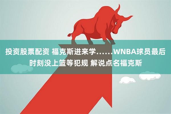 投资股票配资 福克斯进来学……WNBA球员最后时刻没上篮等犯规 解说点名福克斯
