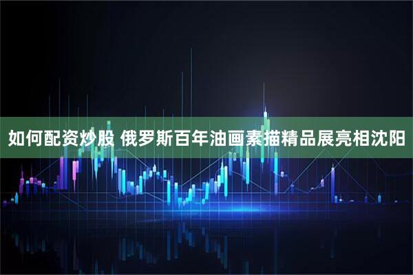 如何配资炒股 俄罗斯百年油画素描精品展亮相沈阳