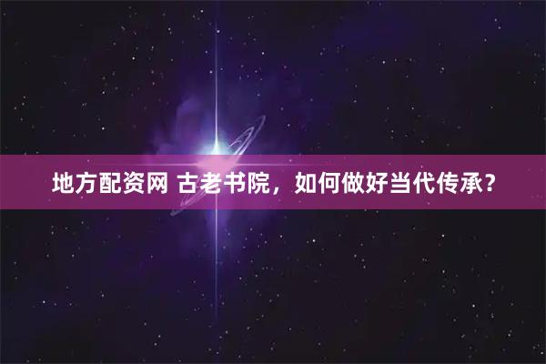 地方配资网 古老书院，如何做好当代传承？