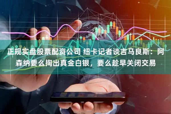 正规实盘股票配资公司 纽卡记者谈吉马良斯：阿森纳要么掏出真金白银，要么趁早关闭交易