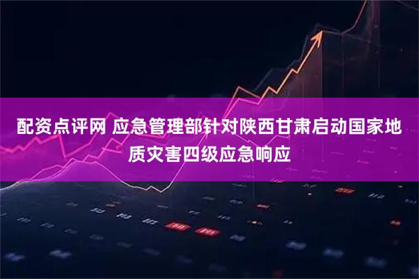配资点评网 应急管理部针对陕西甘肃启动国家地质灾害四级应急响应