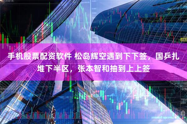 手机股票配资软件 松岛辉空遇到下下签，国乒扎堆下半区，张本智和抽到上上签
