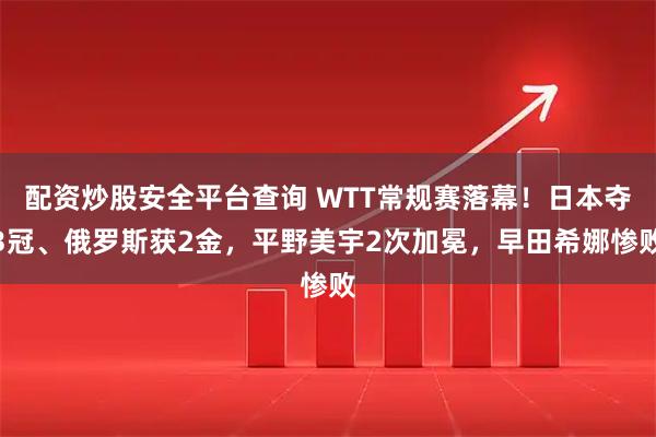配资炒股安全平台查询 WTT常规赛落幕！日本夺3冠、俄罗斯获2金，平野美宇2次加冕，早田希娜惨败