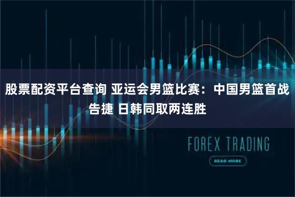 股票配资平台查询 亚运会男篮比赛：中国男篮首战告捷 日韩同取两连胜
